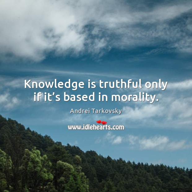 Knowledge is truthful only if it’s based in morality. Andrei Tarkovsky Picture Quote