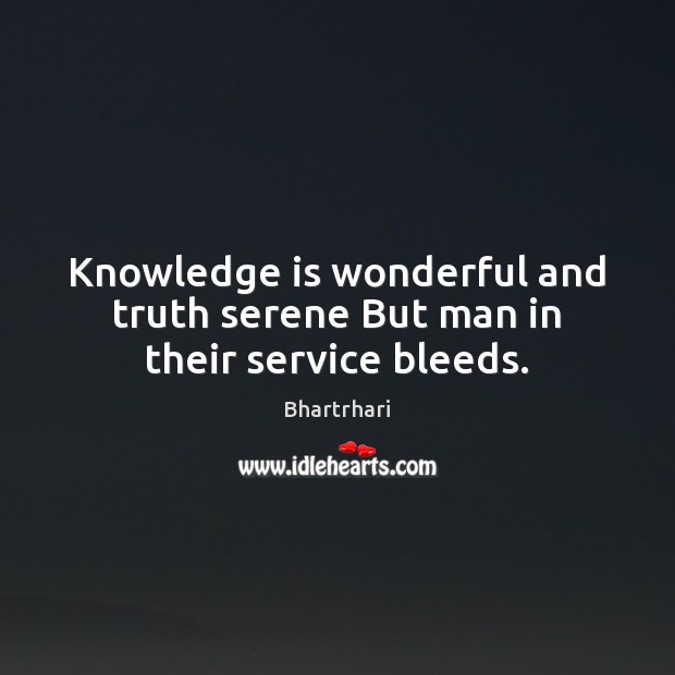Knowledge is wonderful and truth serene But man in their service bleeds. 