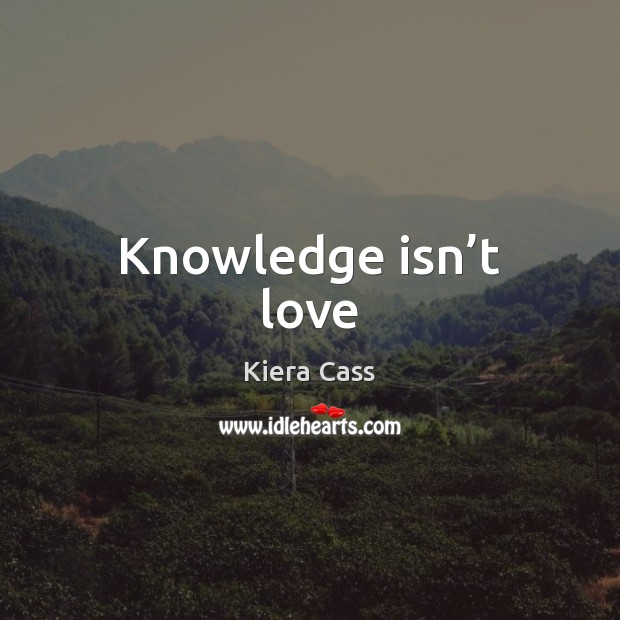 Knowledge isn’t love Kiera Cass Picture Quote