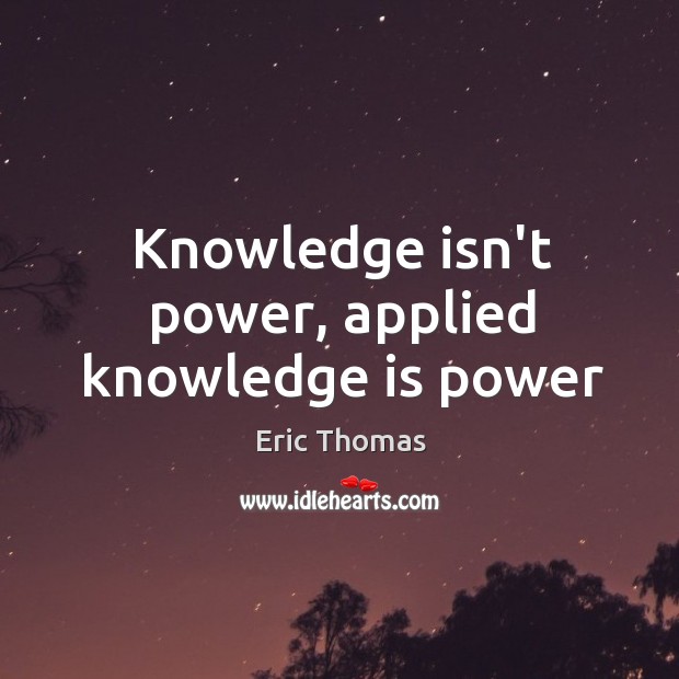 Knowledge isn’t power, applied knowledge is power Eric Thomas Picture Quote