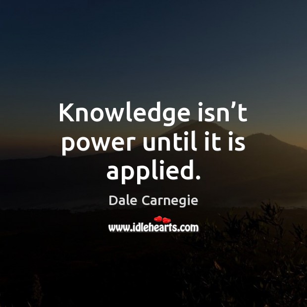 Knowledge isn’t power until it is applied. 