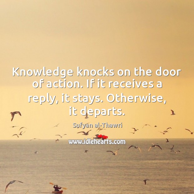 Knowledge knocks on the door of action. If it receives a reply, Sufyan al-Thawri Picture Quote