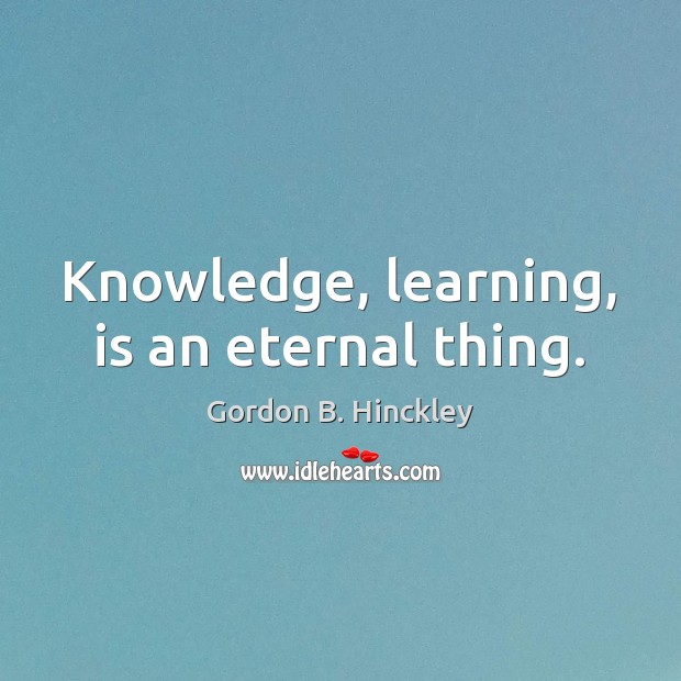 Knowledge, learning, is an eternal thing. 