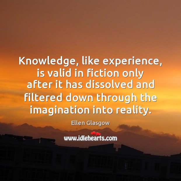 Knowledge, like experience, is valid in fiction only after it has dissolved Ellen Glasgow Picture Quote