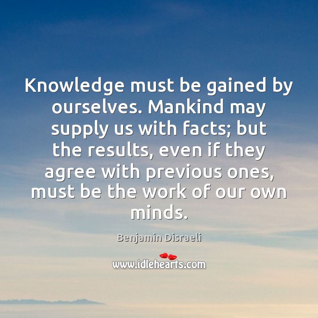 Knowledge must be gained by ourselves. Mankind may supply us with facts; Benjamin Disraeli Picture Quote