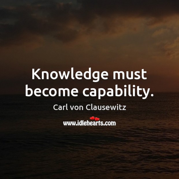 Knowledge must become capability. Carl von Clausewitz Picture Quote