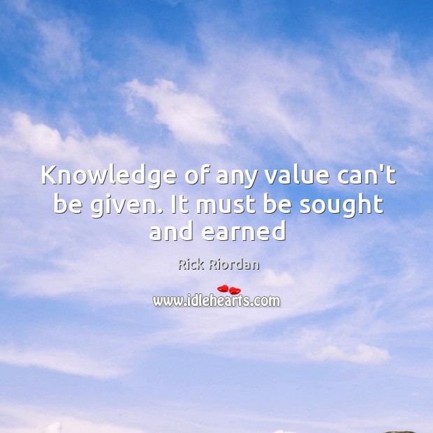 Knowledge of any value can’t be given. It must be sought and earned Image