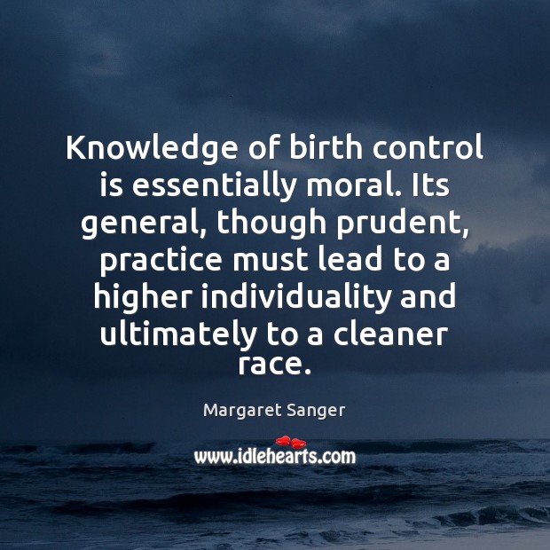 Knowledge of birth control is essentially moral. Its general, though prudent, practice Margaret Sanger Picture Quote