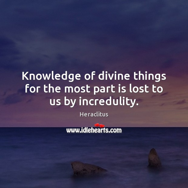 Knowledge of divine things for the most part is lost to us by incredulity. Heraclitus Picture Quote