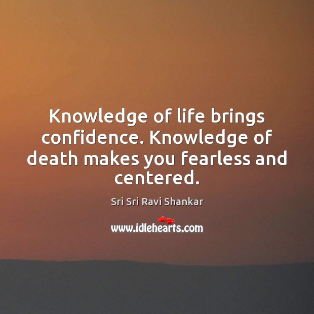 Knowledge of life brings confidence. Knowledge of death makes you fearless and centered. Sri Sri Ravi Shankar Picture Quote