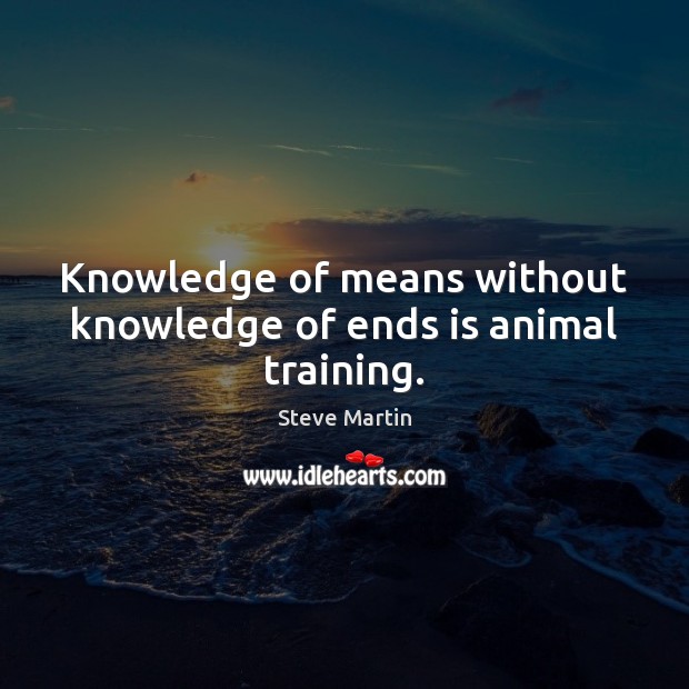 Knowledge of means without knowledge of ends is animal training. Steve Martin Picture Quote