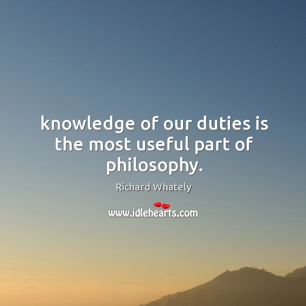Knowledge of our duties is the most useful part of philosophy. Richard Whately Picture Quote