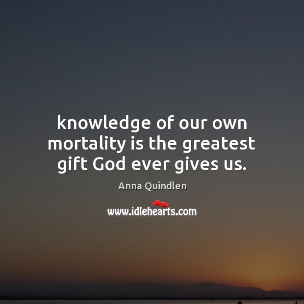 Knowledge of our own mortality is the greatest gift God ever gives us. Anna Quindlen Picture Quote