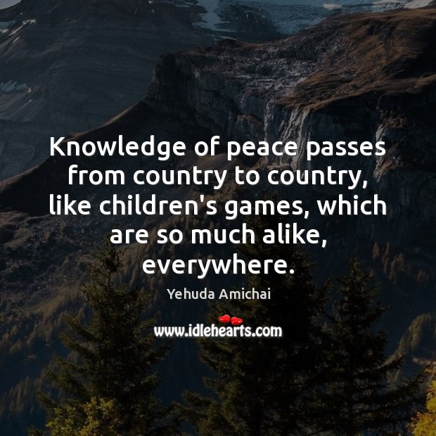 Knowledge of peace passes from country to country, like children’s games, which Yehuda Amichai Picture Quote