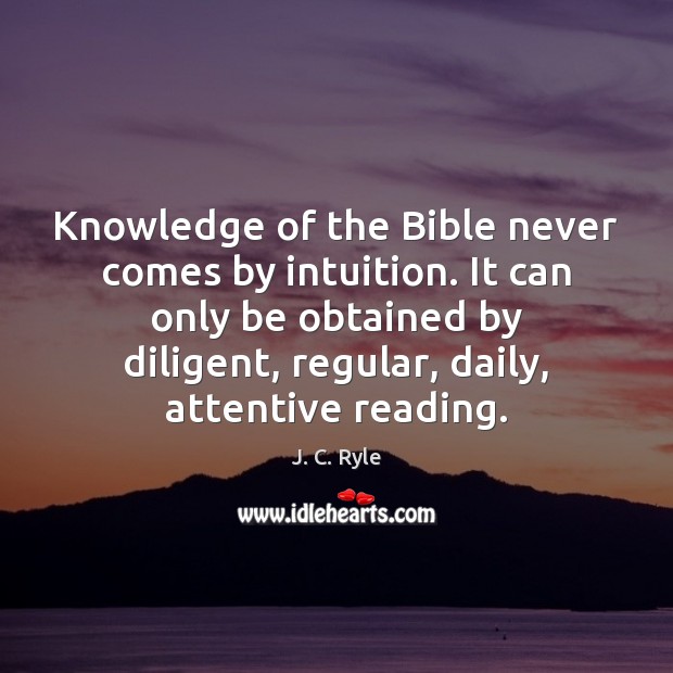 Knowledge of the Bible never comes by intuition. It can only be J. C. Ryle Picture Quote