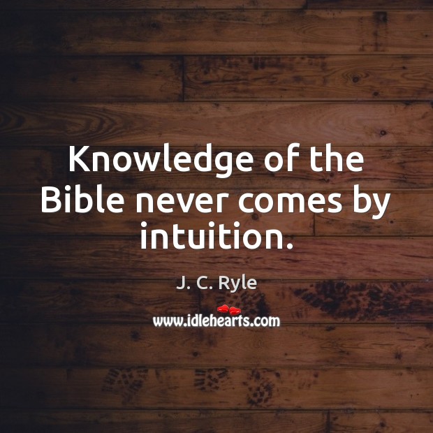 Knowledge of the Bible never comes by intuition. J. C. Ryle Picture Quote