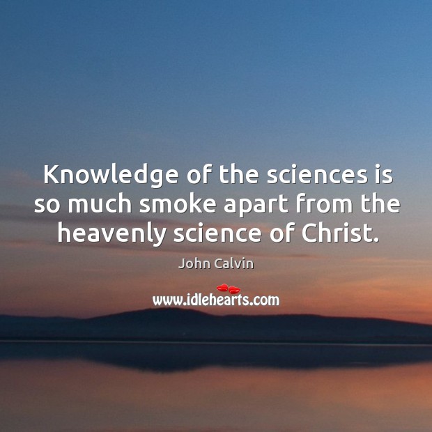 Knowledge of the sciences is so much smoke apart from the heavenly science of christ. John Calvin Picture Quote