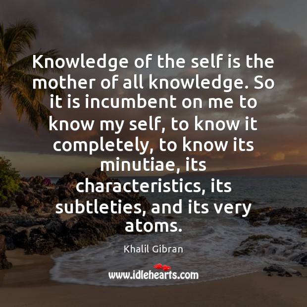 Knowledge of the self is the mother of all knowledge. So it Khalil Gibran Picture Quote
