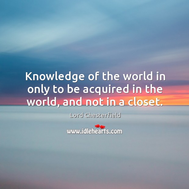 Knowledge of the world in only to be acquired in the world, and not in a closet. Image