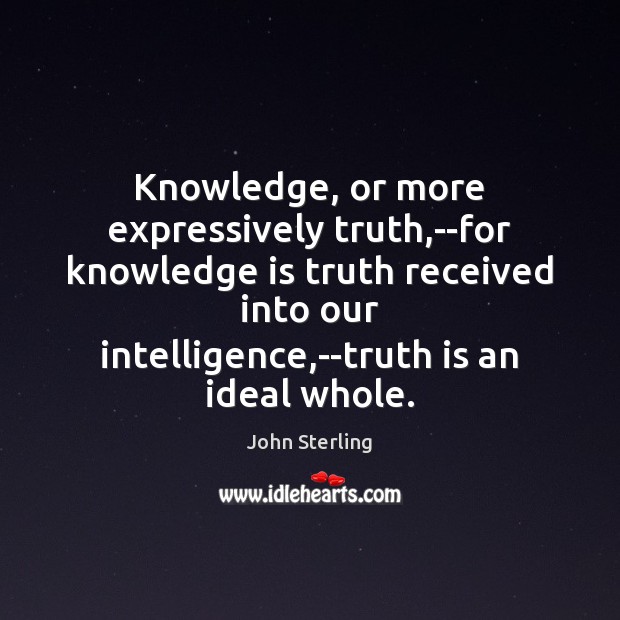 Knowledge, or more expressively truth,–for knowledge is truth received into our John Sterling Picture Quote