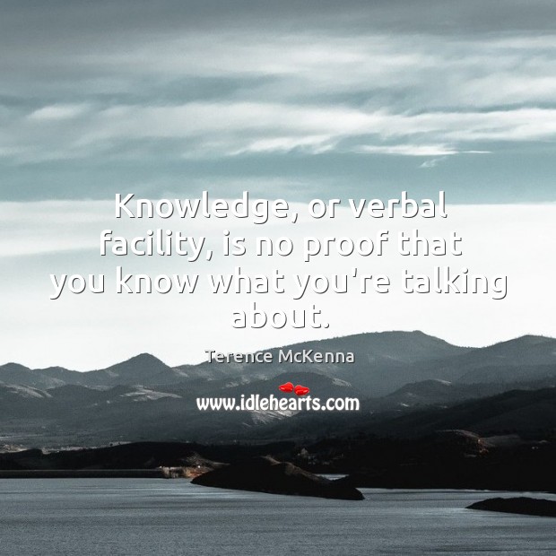 Knowledge, or verbal facility, is no proof that you know what you’re talking about. Terence McKenna Picture Quote