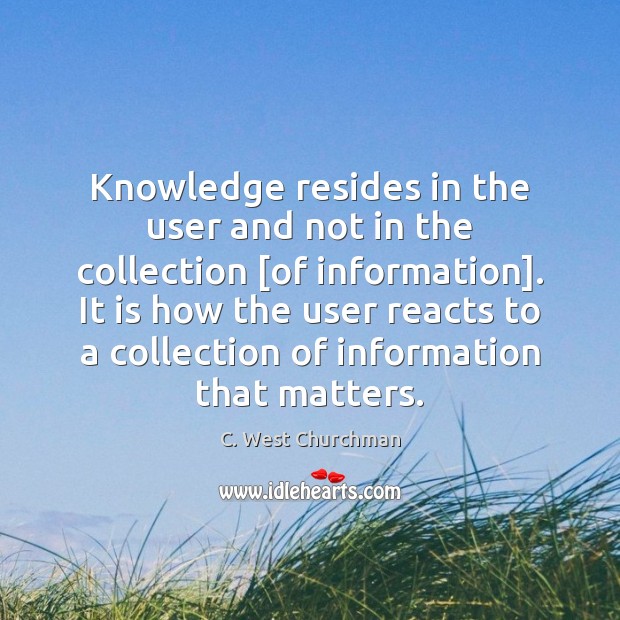 Knowledge resides in the user and not in the collection [of information]. C. West Churchman Picture Quote