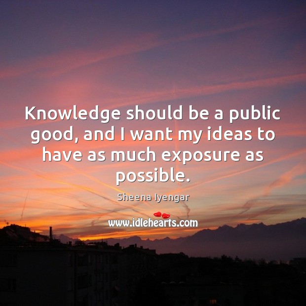 Knowledge should be a public good, and I want my ideas to Sheena Iyengar Picture Quote