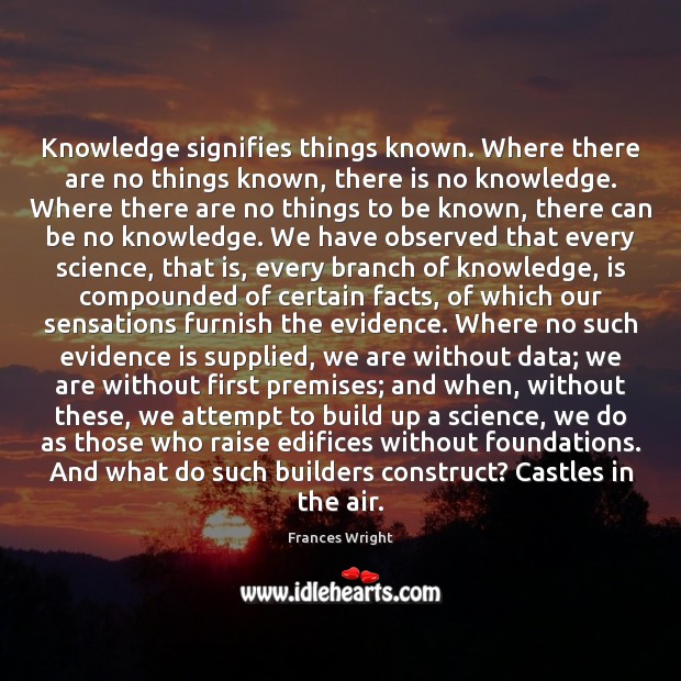 Knowledge signifies things known. Where there are no things known, there is Frances Wright Picture Quote