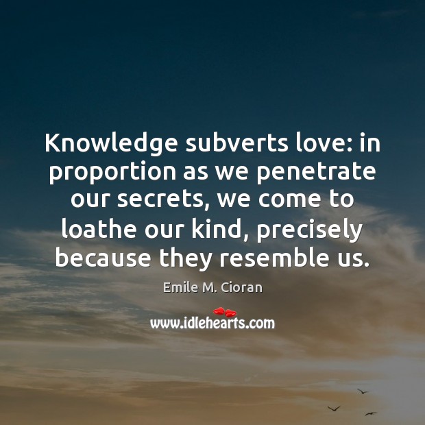 Knowledge subverts love: in proportion as we penetrate our secrets, we come Emile M. Cioran Picture Quote