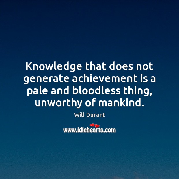 Knowledge that does not generate achievement is a pale and bloodless thing, Will Durant Picture Quote