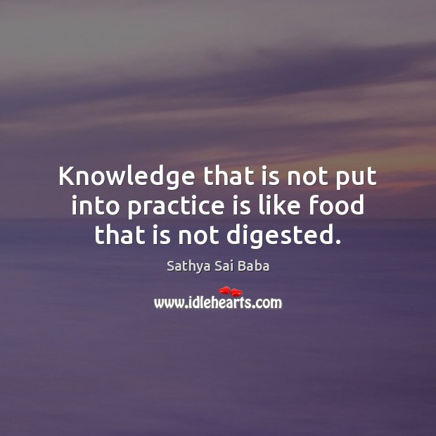 Knowledge that is not put into practice is like food that is not digested. Sathya Sai Baba Picture Quote