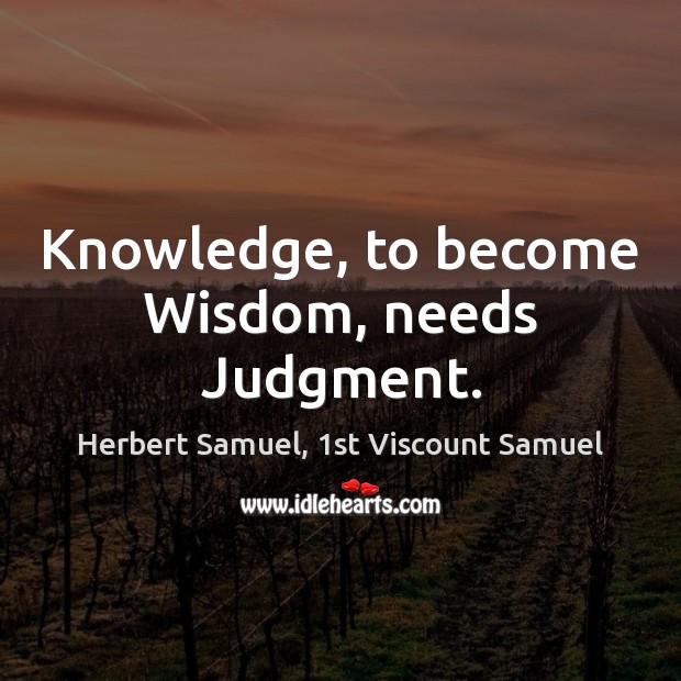 Knowledge, to become Wisdom, needs Judgment. Herbert Samuel, 1st Viscount Samuel Picture Quote