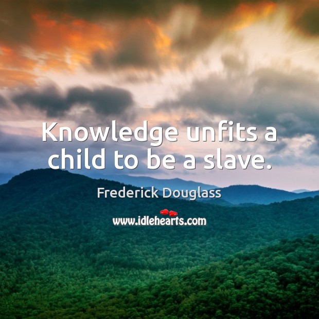 Knowledge unfits a child to be a slave. Frederick Douglass Picture Quote