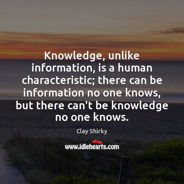 Knowledge, unlike information, is a human characteristic; there can be information no Image