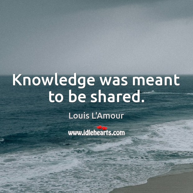 Knowledge was meant to be shared. Louis L’Amour Picture Quote