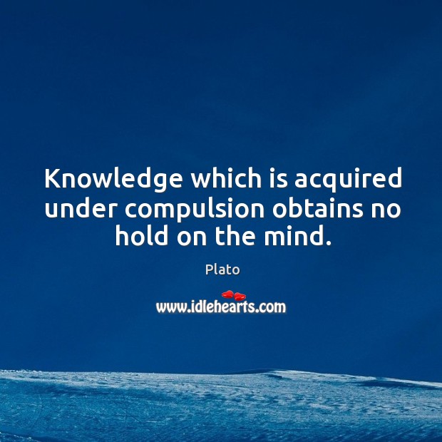 Knowledge which is acquired under compulsion obtains no hold on the mind. Image