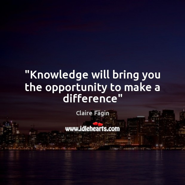 “Knowledge will bring you the opportunity to make a difference” Claire Fagin Picture Quote