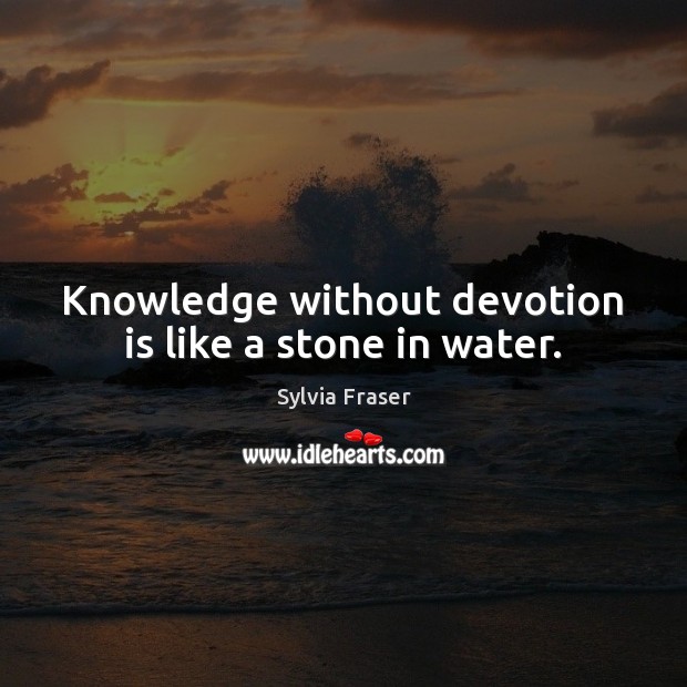 Knowledge without devotion is like a stone in water. Sylvia Fraser Picture Quote