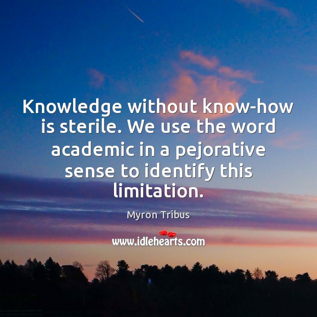Knowledge without know-how is sterile. We use the word academic in a Image