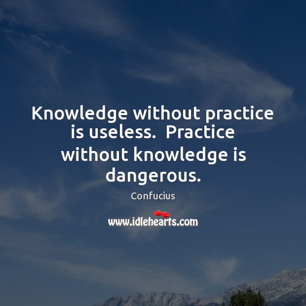 Knowledge without practice is useless.  Practice without knowledge is dangerous. Confucius Picture Quote