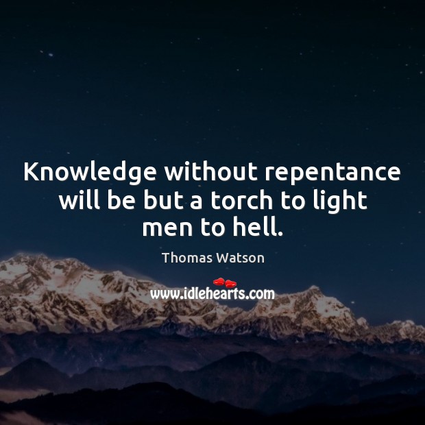 Knowledge without repentance will be but a torch to light men to hell. Thomas Watson Picture Quote