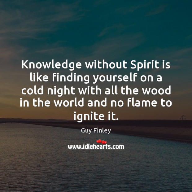 Knowledge without Spirit is like finding yourself on a cold night with Guy Finley Picture Quote