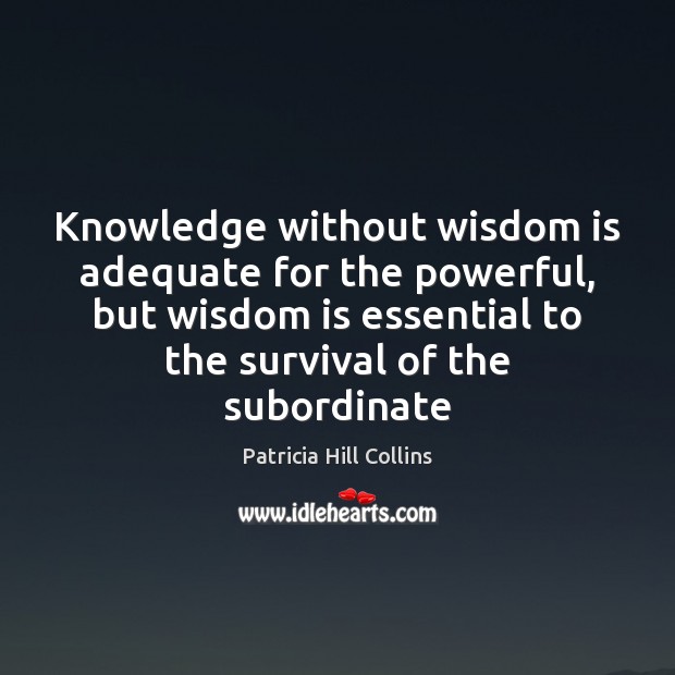 Knowledge without wisdom is adequate for the powerful, but wisdom is essential Patricia Hill Collins Picture Quote