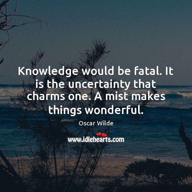 Knowledge would be fatal. It is the uncertainty that charms one. A Image