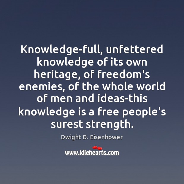 Knowledge-full, unfettered knowledge of its own heritage, of freedom’s enemies, of the 