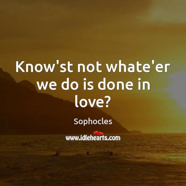 Know’st not whate’er we do is done in love? Sophocles Picture Quote