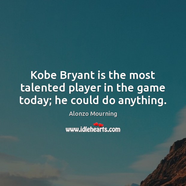 Kobe Bryant is the most talented player in the game today; he could do anything. Alonzo Mourning Picture Quote