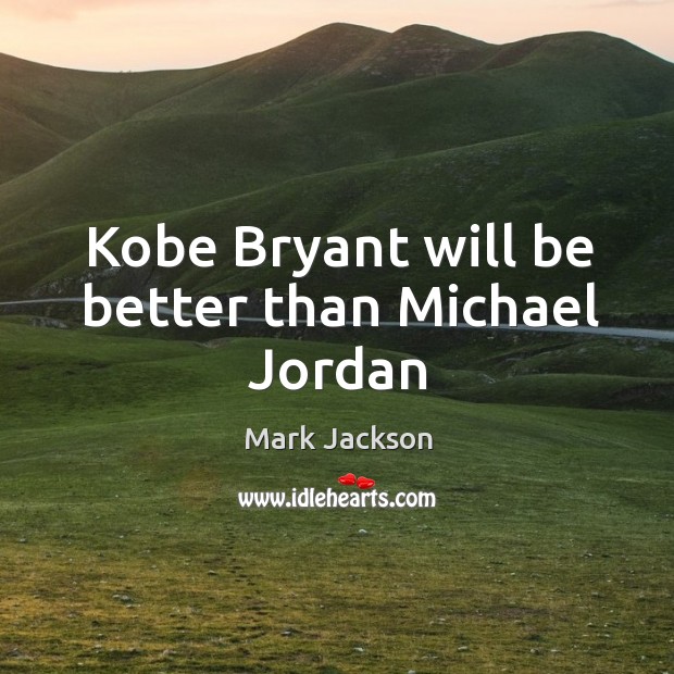 Kobe Bryant will be better than Michael Jordan Mark Jackson Picture Quote