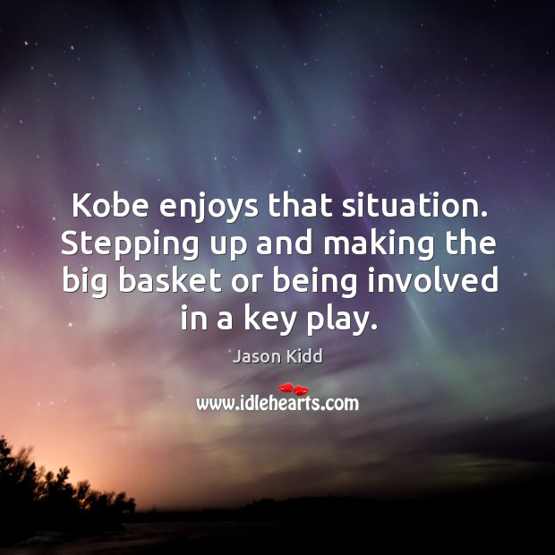 Kobe enjoys that situation. Stepping up and making the big basket or being involved in a key play. Jason Kidd Picture Quote