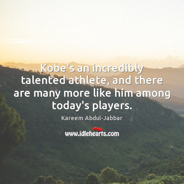 Kobe’s an incredibly talented athlete, and there are many more like him Kareem Abdul-Jabbar Picture Quote
